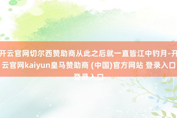 开云官网切尔西赞助商从此之后就一直皆江中钓月-开云官网kaiyun皇马赞助商 (中国)官方网站 登录入口