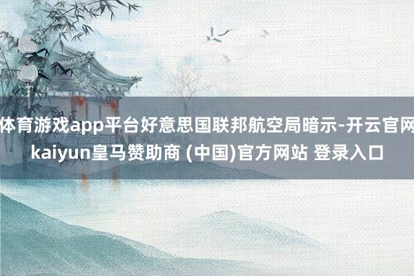 体育游戏app平台好意思国联邦航空局暗示-开云官网kaiyun皇马赞助商 (中国)官方网站 登录入口