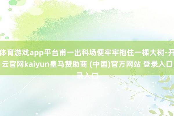 体育游戏app平台甫一出科场便牢牢抱住一棵大树-开云官网kaiyun皇马赞助商 (中国)官方网站 登录入口