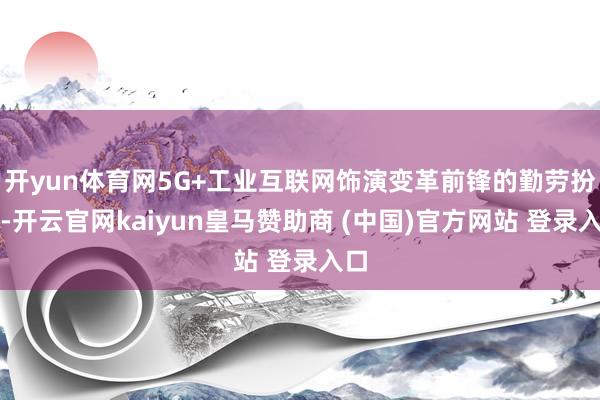 开yun体育网5G+工业互联网饰演变革前锋的勤劳扮装-开云官网kaiyun皇马赞助商 (中国)官方网站 登录入口