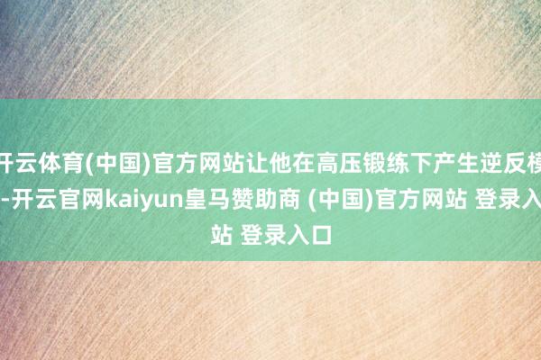 开云体育(中国)官方网站让他在高压锻练下产生逆反模式-开云官网kaiyun皇马赞助商 (中国)官方网站 登录入口