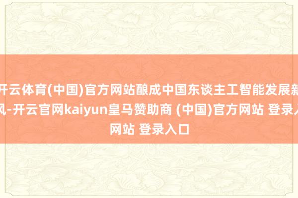 开云体育(中国)官方网站酿成中国东谈主工智能发展新上风-开云官网kaiyun皇马赞助商 (中国)官方网站 登录入口