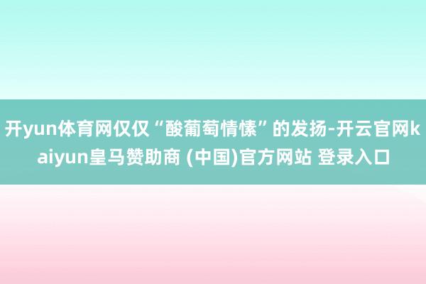 开yun体育网仅仅“酸葡萄情愫”的发扬-开云官网kaiyun皇马赞助商 (中国)官方网站 登录入口