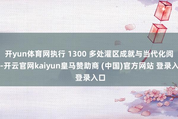 开yun体育网执行 1300 多处灌区成就与当代化阅兵-开云官网kaiyun皇马赞助商 (中国)官方网站 登录入口