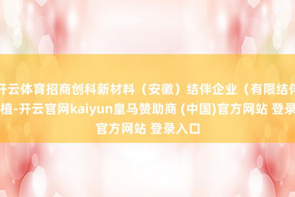 开云体育招商创科新材料（安徽）结伴企业（有限结伴）培植-开云官网kaiyun皇马赞助商 (中国)官方网站 登录入口
