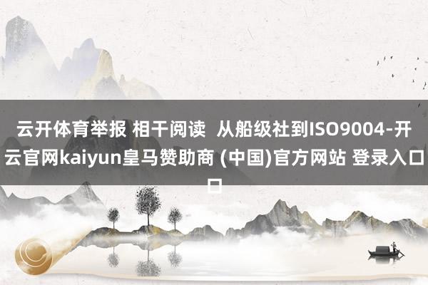 云开体育举报 相干阅读  从船级社到ISO9004-开云官网kaiyun皇马赞助商 (中国)官方网站 登录入口