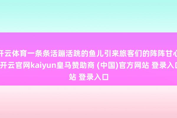 开云体育一条条活蹦活跳的鱼儿引来旅客们的阵阵甘心-开云官网kaiyun皇马赞助商 (中国)官方网站 登录入口