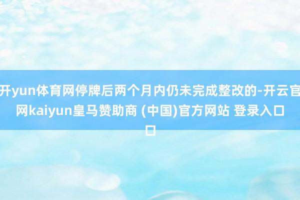 开yun体育网停牌后两个月内仍未完成整改的-开云官网kaiyun皇马赞助商 (中国)官方网站 登录入口