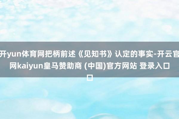 开yun体育网把柄前述《见知书》认定的事实-开云官网kaiyun皇马赞助商 (中国)官方网站 登录入口