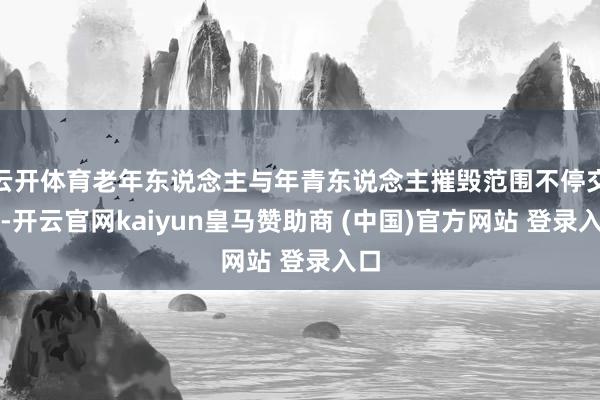 云开体育老年东说念主与年青东说念主摧毁范围不停交融-开云官网kaiyun皇马赞助商 (中国)官方网站 登录入口