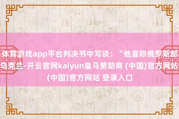 体育游戏app平台判决书中写谈：“他宣称俄罗斯部队膺惩了乌克兰-开云官网kaiyun皇马赞助商 (中国)官方网站 登录入口