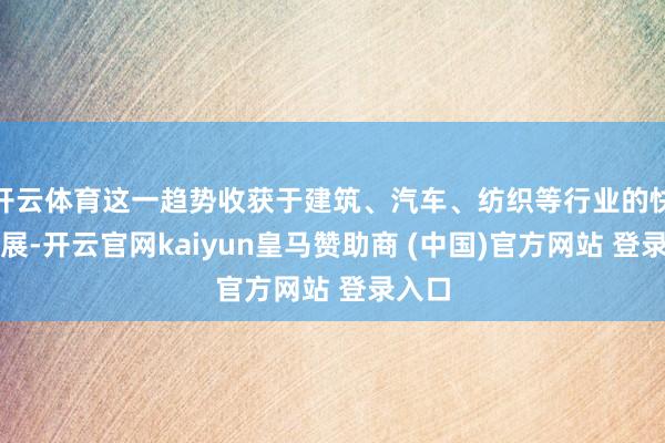 开云体育这一趋势收获于建筑、汽车、纺织等行业的快速发展-开云官网kaiyun皇马赞助商 (中国)官方网站 登录入口