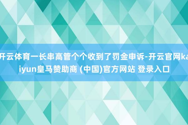 开云体育一长串高管个个收到了罚金申诉-开云官网kaiyun皇马赞助商 (中国)官方网站 登录入口