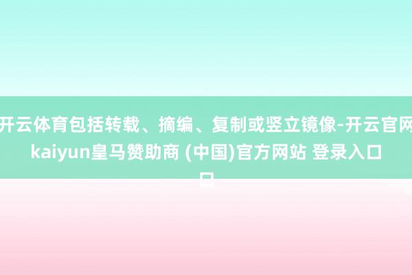 开云体育包括转载、摘编、复制或竖立镜像-开云官网kaiyun皇马赞助商 (中国)官方网站 登录入口