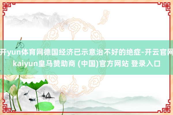 开yun体育网德国经济已示意治不好的绝症-开云官网kaiyun皇马赞助商 (中国)官方网站 登录入口