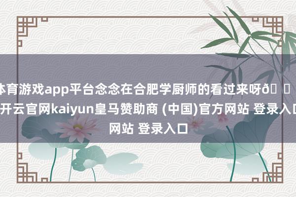 体育游戏app平台念念在合肥学厨师的看过来呀😄-开云官网kaiyun皇马赞助商 (中国)官方网站 登录入口