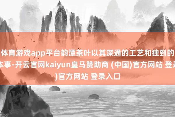 体育游戏app平台韵潭茶叶以其深通的工艺和独到的调配本事-开云官网kaiyun皇马赞助商 (中国)官方网站 登录入口