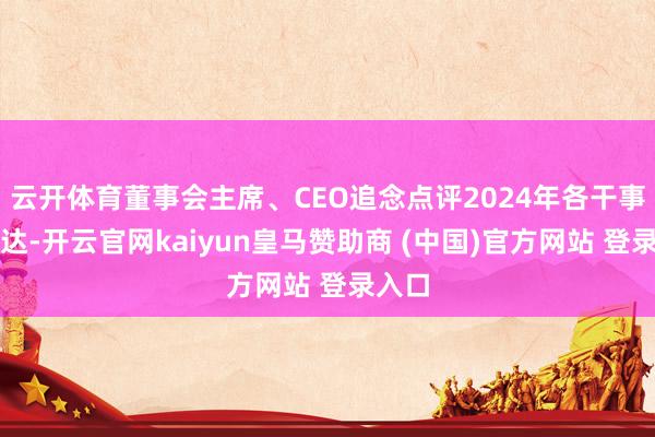 云开体育董事会主席、CEO追念点评2024年各干事群发达-开云官网kaiyun皇马赞助商 (中国)官方网站 登录入口