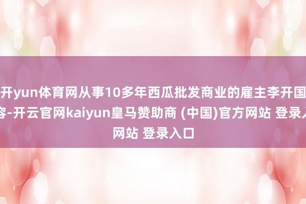 开yun体育网从事10多年西瓜批发商业的雇主李开国先容-开云官网kaiyun皇马赞助商 (中国)官方网站 登录入口