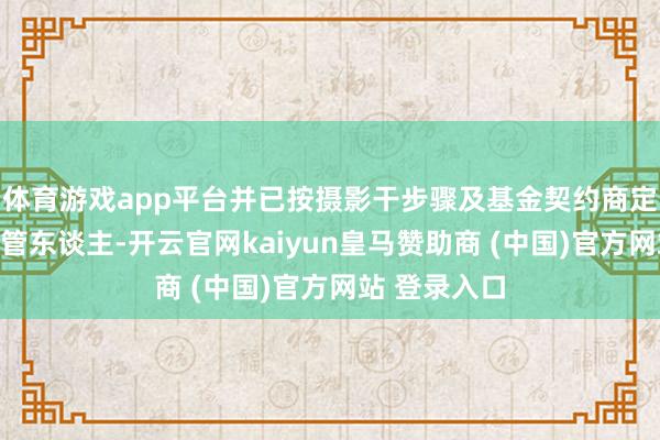 体育游戏app平台并已按摄影干步骤及基金契约商定奉告基金托管东谈主-开云官网kaiyun皇马赞助商 (中国)官方网站 登录入口