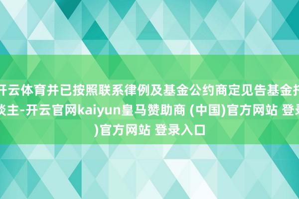 开云体育并已按照联系律例及基金公约商定见告基金托管东谈主-开云官网kaiyun皇马赞助商 (中国)官方网站 登录入口