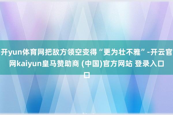 开yun体育网把敌方领空变得“更为壮不雅”-开云官网kaiyun皇马赞助商 (中国)官方网站 登录入口