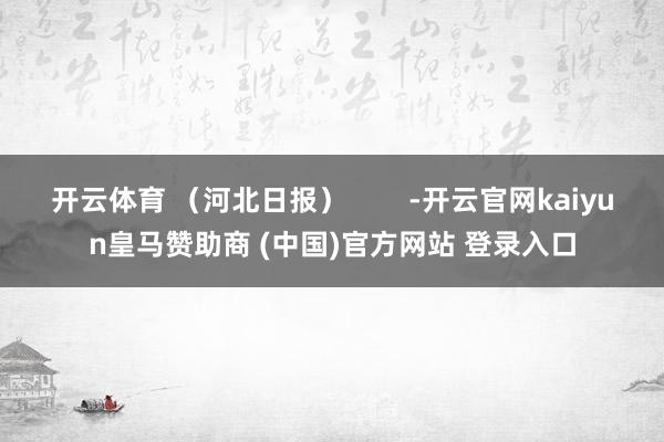 开云体育 (河北日报) -开云官网kaiyun皇马赞助商 (中国)官方网站 登录入口