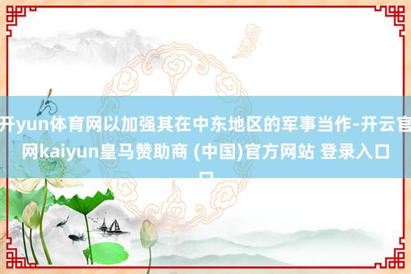 开yun体育网以加强其在中东地区的军事当作-开云官网kaiyun皇马赞助商 (中国)官方网站 登录入口