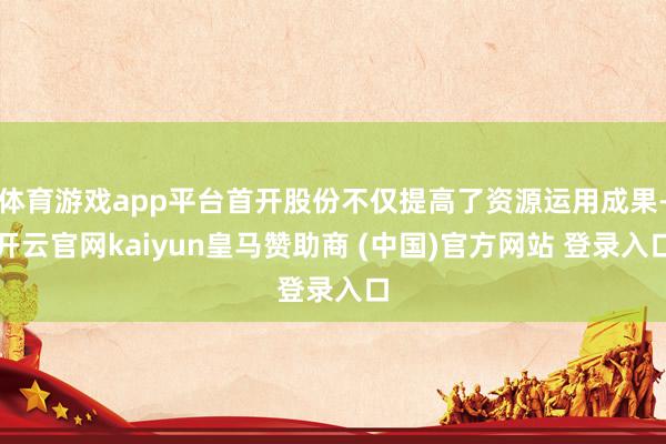 体育游戏app平台首开股份不仅提高了资源运用成果-开云官网kaiyun皇马赞助商 (中国)官方网站 登录入口
