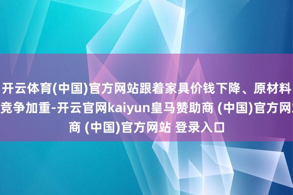 开云体育(中国)官方网站跟着家具价钱下降、原材料加价及市集竞争加重-开云官网kaiyun皇马赞助商 (中国)官方网站 登录入口