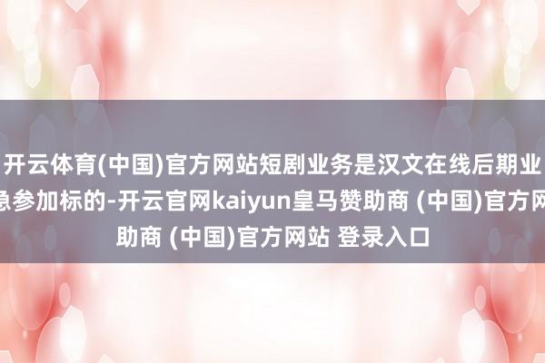 开云体育(中国)官方网站短剧业务是汉文在线后期业务发展的遑急参加标的-开云官网kaiyun皇马赞助商 (中国)官方网站 登录入口