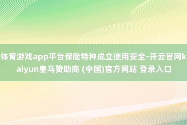 体育游戏app平台保险特种成立使用安全-开云官网kaiyun皇马赞助商 (中国)官方网站 登录入口