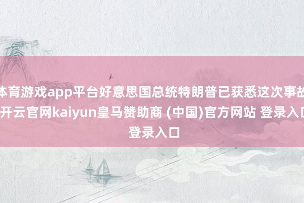 体育游戏app平台好意思国总统特朗普已获悉这次事故-开云官网kaiyun皇马赞助商 (中国)官方网站 登录入口