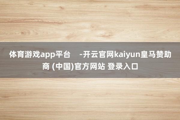 体育游戏app平台 -开云官网kaiyun皇马赞助商 (中国)官方网站 登录入口
