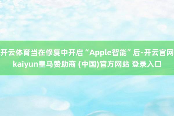 开云体育当在修复中开启“Apple智能”后-开云官网kaiyun皇马赞助商 (中国)官方网站 登录入口