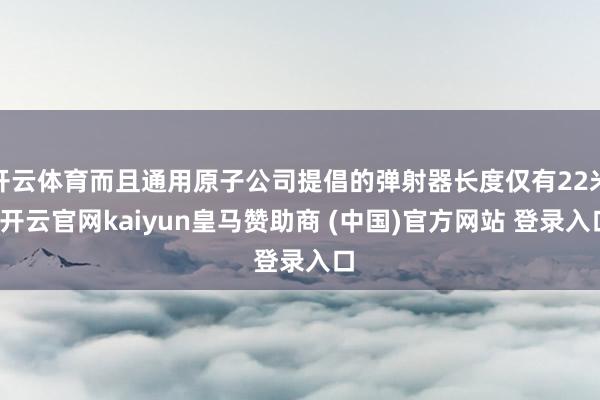 开云体育而且通用原子公司提倡的弹射器长度仅有22米-开云官网kaiyun皇马赞助商 (中国)官方网站 登录入口