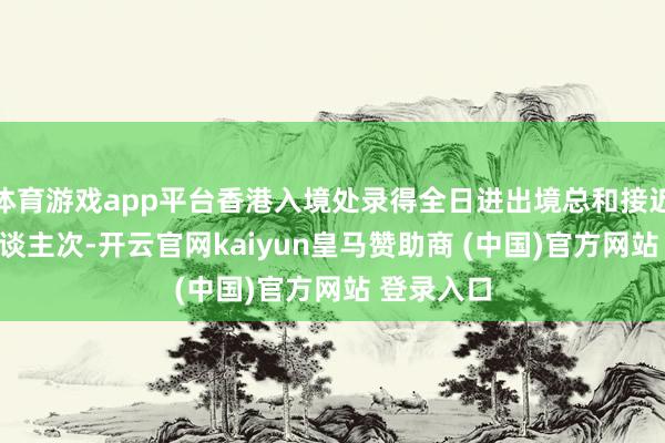 体育游戏app平台香港入境处录得全日进出境总和接近114万东谈主次-开云官网kaiyun皇马赞助商 (中国)官方网站 登录入口