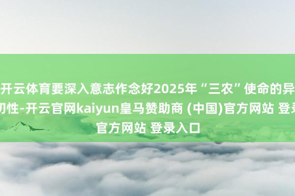 开云体育要深入意志作念好2025年“三农”使命的异常迫切性-开云官网kaiyun皇马赞助商 (中国)官方网站 登录入口