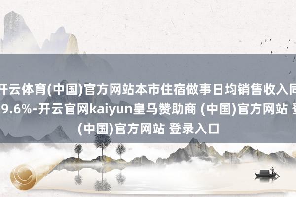 开云体育(中国)官方网站本市住宿做事日均销售收入同比增长39.6%-开云官网kaiyun皇马赞助商 (中国)官方网站 登录入口
