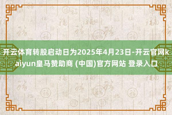 开云体育转股启动日为2025年4月23日-开云官网kaiyun皇马赞助商 (中国)官方网站 登录入口