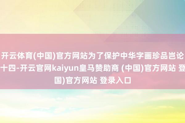 开云体育(中国)官方网站为了保护中华字画珍品岂论四六二十四-开云官网kaiyun皇马赞助商 (中国)官方网站 登录入口