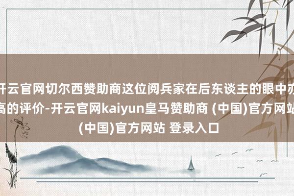 开云官网切尔西赞助商这位阅兵家在后东谈主的眼中亦然有着极高的评价-开云官网kaiyun皇马赞助商 (中国)官方网站 登录入口