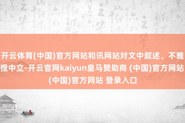 开云体育(中国)官方网站和讯网站对文中叙述、不雅点判断保捏中立-开云官网kaiyun皇马赞助商 (中国)官方网站 登录入口