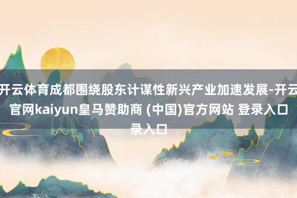 开云体育成都围绕股东计谋性新兴产业加速发展-开云官网kaiyun皇马赞助商 (中国)官方网站 登录入口