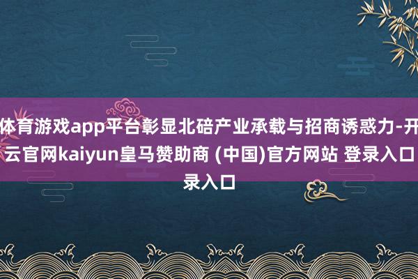 体育游戏app平台彰显北碚产业承载与招商诱惑力-开云官网kaiyun皇马赞助商 (中国)官方网站 登录入口