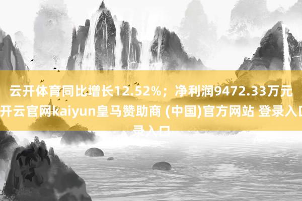 云开体育同比增长12.52%；净利润9472.33万元-开云官网kaiyun皇马赞助商 (中国)官方网站 登录入口