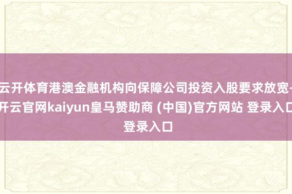 云开体育港澳金融机构向保障公司投资入股要求放宽-开云官网kaiyun皇马赞助商 (中国)官方网站 登录入口