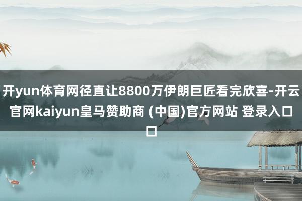 开yun体育网径直让8800万伊朗巨匠看完欣喜-开云官网kaiyun皇马赞助商 (中国)官方网站 登录入口