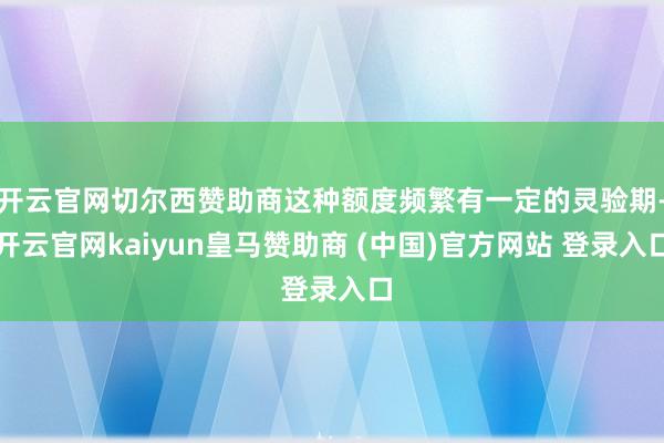 开云官网切尔西赞助商这种额度频繁有一定的灵验期-开云官网kaiyun皇马赞助商 (中国)官方网站 登录入口