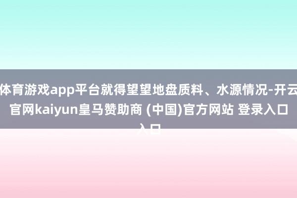 体育游戏app平台就得望望地盘质料、水源情况-开云官网kaiyun皇马赞助商 (中国)官方网站 登录入口